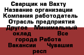 Сварщик на Вахту › Название организации ­ Компания-работодатель › Отрасль предприятия ­ Другое › Минимальный оклад ­ 55 000 - Все города Работа » Вакансии   . Чувашия респ.